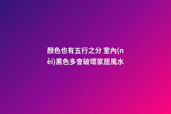 顏色也有五行之分 室內(nèi)黑色多會破壞家居風水